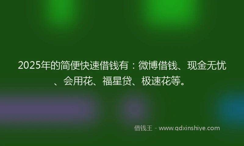 2025年的简便快速借钱有：微博借钱、现金无忧、会用花、福星贷、极速花等。