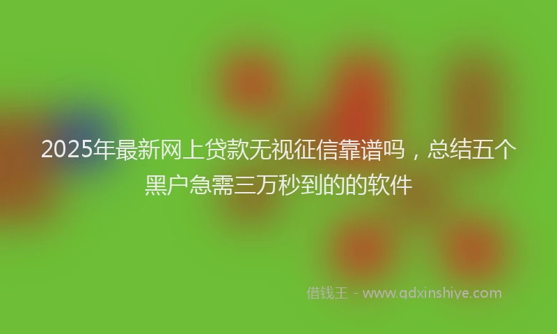 2025年最新网上贷款无视征信靠谱吗，总结五个黑户急需三万秒到的的软件
