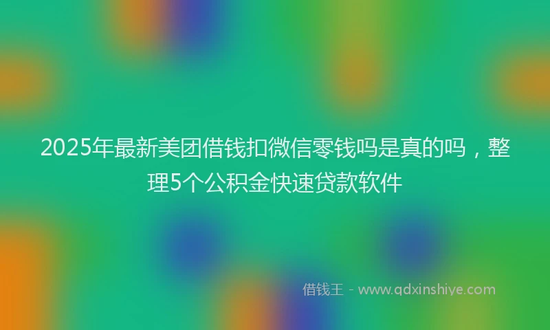 2025年最新美团借钱扣微信零钱吗是真的吗，整理5个公积金快速贷款软件
