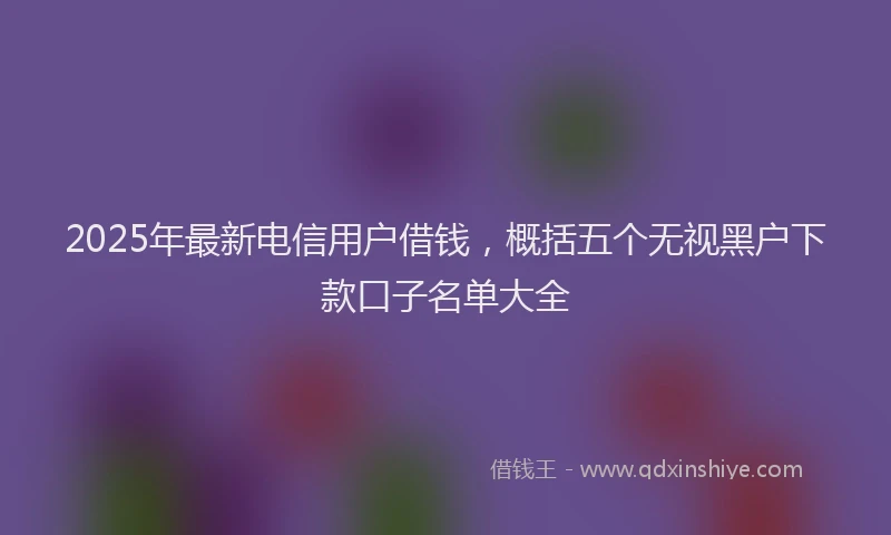 2025年最新电信用户借钱，概括五个无视黑户下款口子名单大全