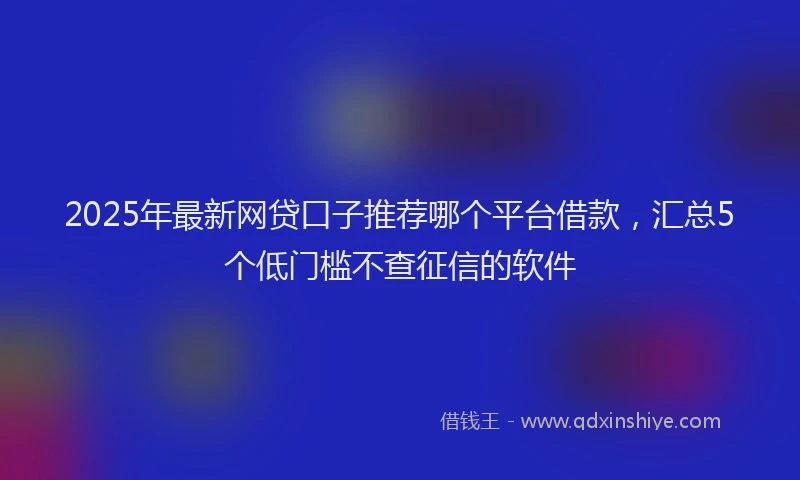 2025年最新网贷口子推荐哪个平台借款，汇总5个低门槛不查征信的软件