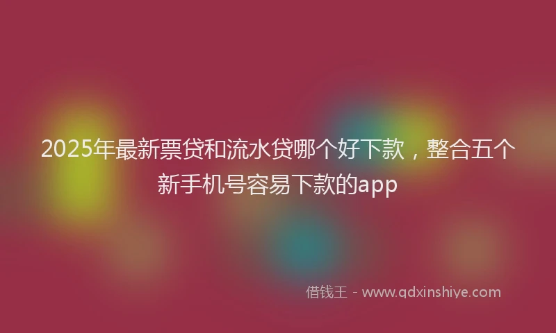 2025年最新票贷和流水贷哪个好下款，整合五个新手机号容易下款的app