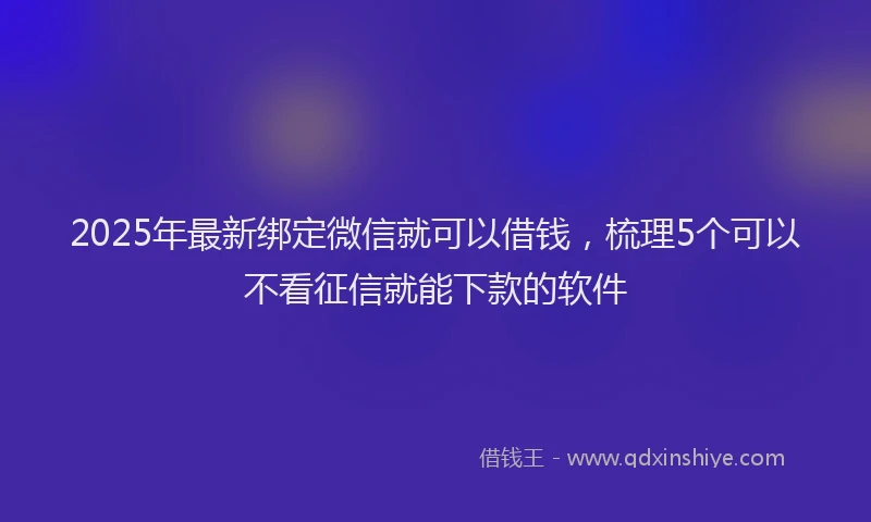 2025年最新绑定微信就可以借钱，梳理5个可以不看征信就能下款的软件