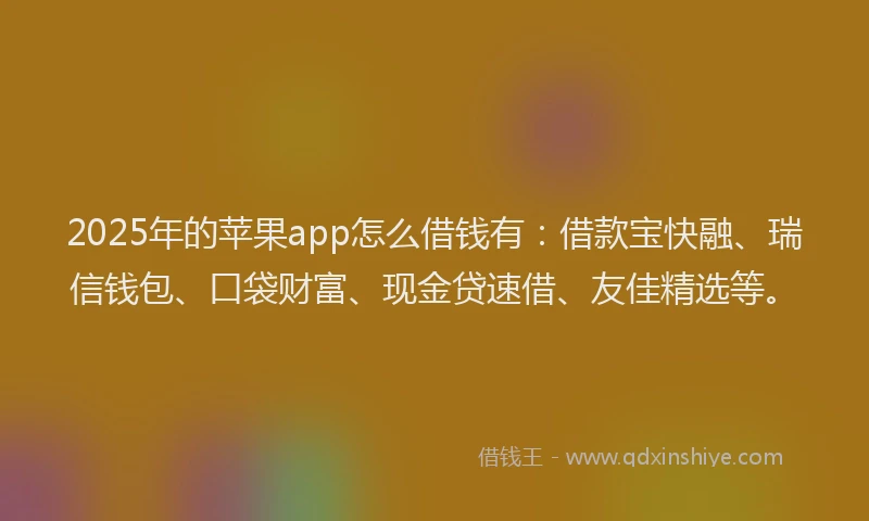 2025年的苹果app怎么借钱有：借款宝快融、瑞信钱包、口袋财富、现金贷速借、友佳精选等。
