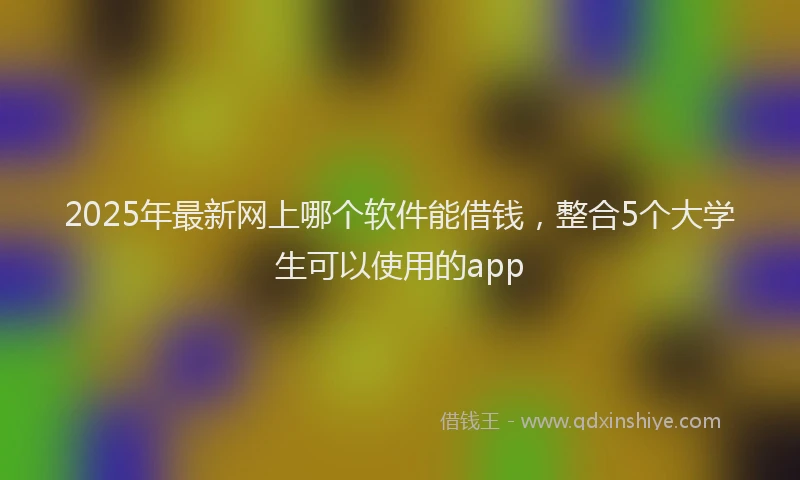 2025年最新网上哪个软件能借钱，整合5个大学生可以使用的app