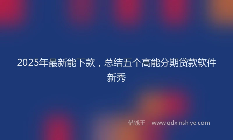 2025年最新能下款，总结五个高能分期贷款软件新秀