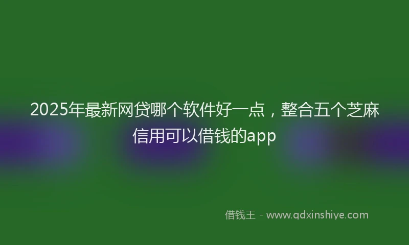 2025年最新网贷哪个软件好一点，整合五个芝麻信用可以借钱的app