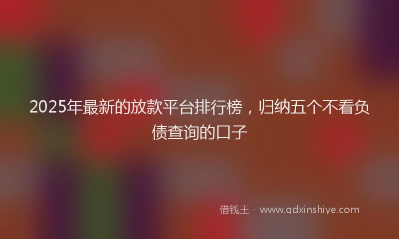 2025年最新的放款平台排行榜，归纳五个不看负债查询的口子
