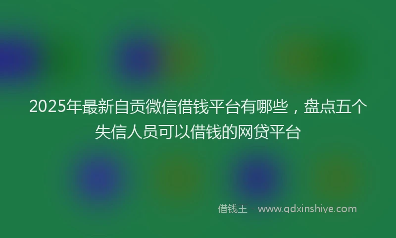 2025年最新自贡微信借钱平台有哪些，盘点五个失信人员可以借钱的网贷平台