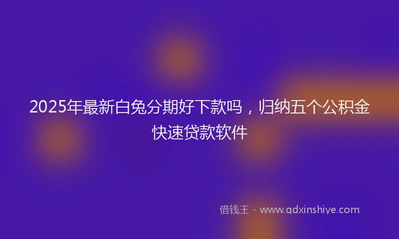 2025年最新白兔分期好下款吗，归纳五个公积金快速贷款软件