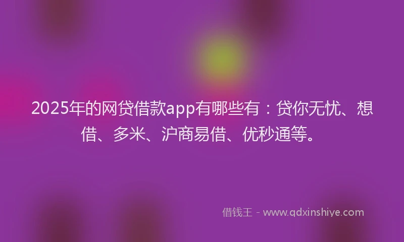 2025年的网贷借款app有哪些有：贷你无忧、想借、多米、沪商易借、优秒通等。