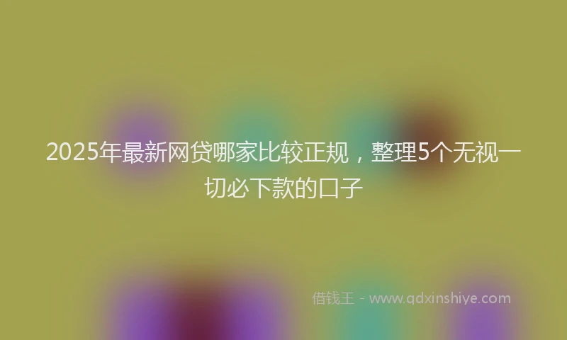 2025年最新网贷哪家比较正规，整理5个无视一切必下款的口子