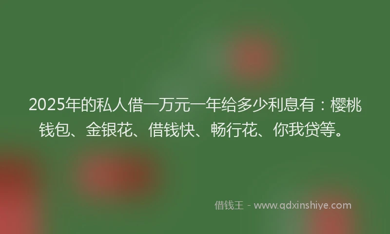 2025年的私人借一万元一年给多少利息有：樱桃钱包、金银花、借钱快、畅行花、你我贷等。