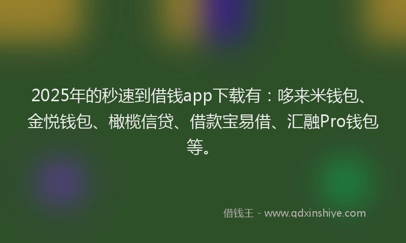 2025年的秒速到借钱app下载有：哆来米钱包、金悦钱包、橄榄信贷、借款宝易借、汇融Pro钱包等。