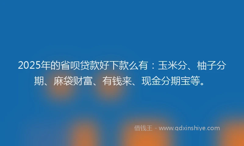 2025年的省呗贷款好下款么有：玉米分、柚子分期、麻袋财富、有钱来、现金分期宝等。