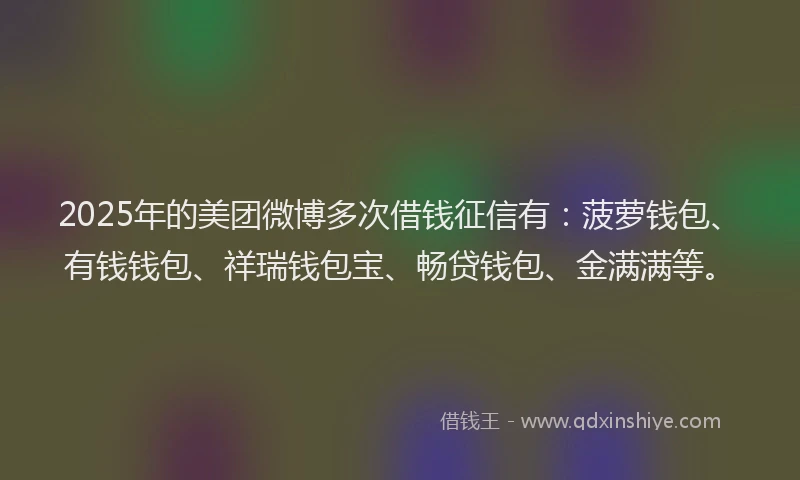 2025年的美团微博多次借钱征信有：菠萝钱包、有钱钱包、祥瑞钱包宝、畅贷钱包、金满满等。