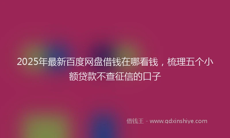 2025年最新百度网盘借钱在哪看钱，梳理五个小额贷款不查征信的口子
