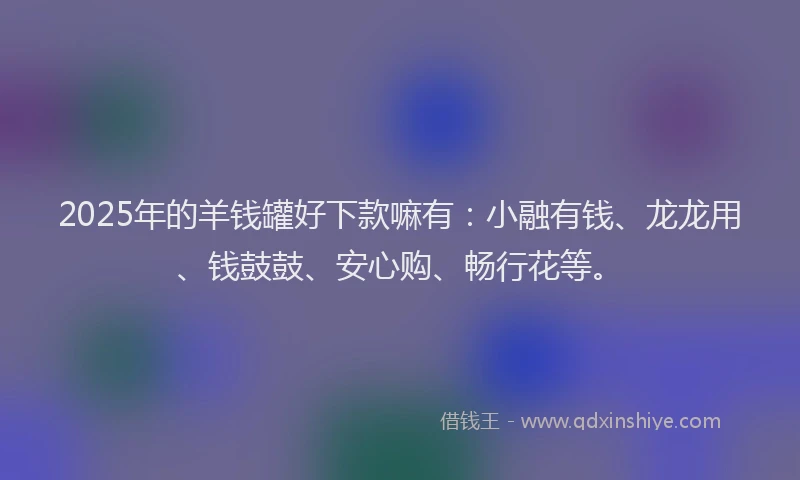 2025年的羊钱罐好下款嘛有：小融有钱、龙龙用、钱鼓鼓、安心购、畅行花等。
