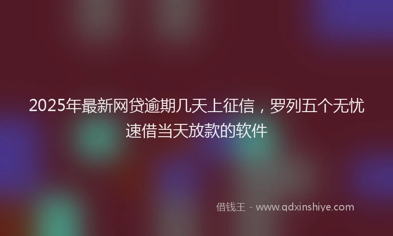 2025年最新网贷逾期几天上征信，罗列五个无忧速借当天放款的软件