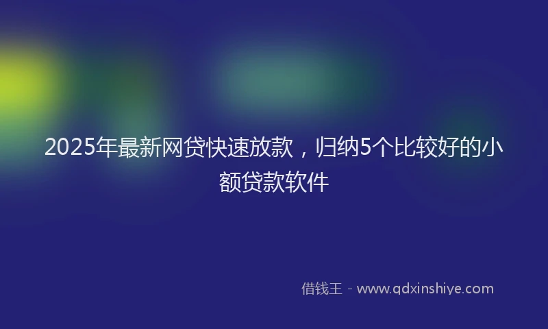 2025年最新网贷快速放款，归纳5个比较好的小额贷款软件