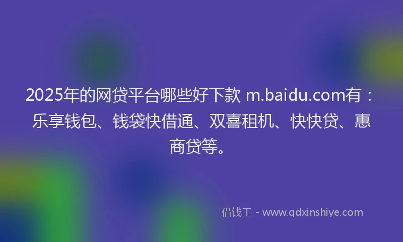 2025年的网贷平台哪些好下款 m.baidu.com有：乐享钱包、钱袋快借通、双喜租机、快快贷、惠商贷等。
