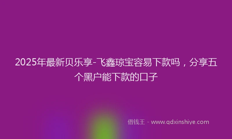 2025年最新贝乐享-飞鑫琼宝容易下款吗，分享五个黑户能下款的口子