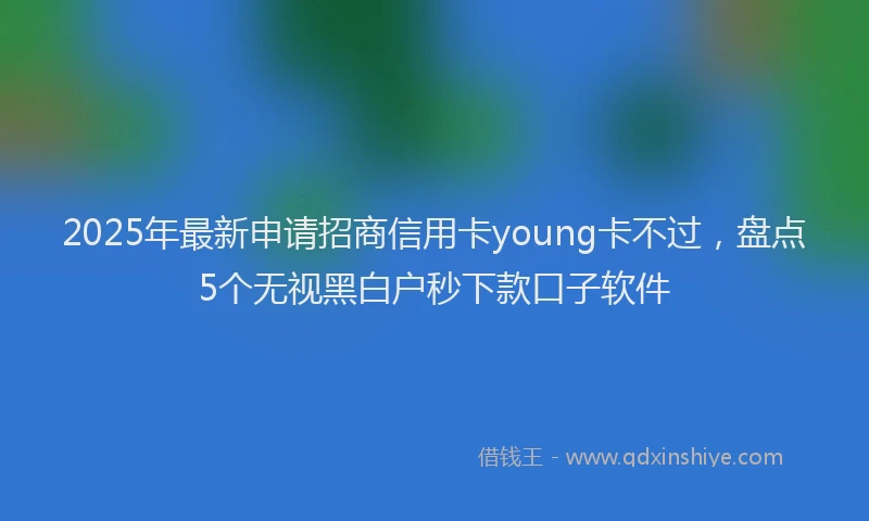 2025年最新申请招商信用卡young卡不过，盘点5个无视黑白户秒下款口子软件