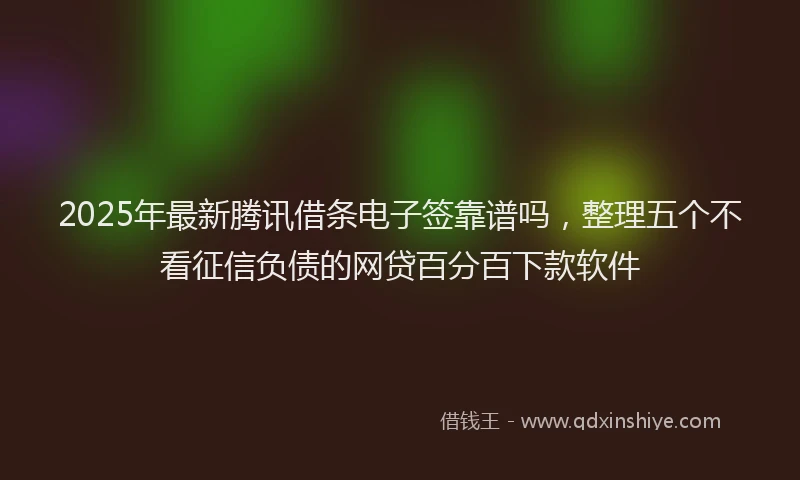 2025年最新腾讯借条电子签靠谱吗，整理五个不看征信负债的网贷百分百下款软件