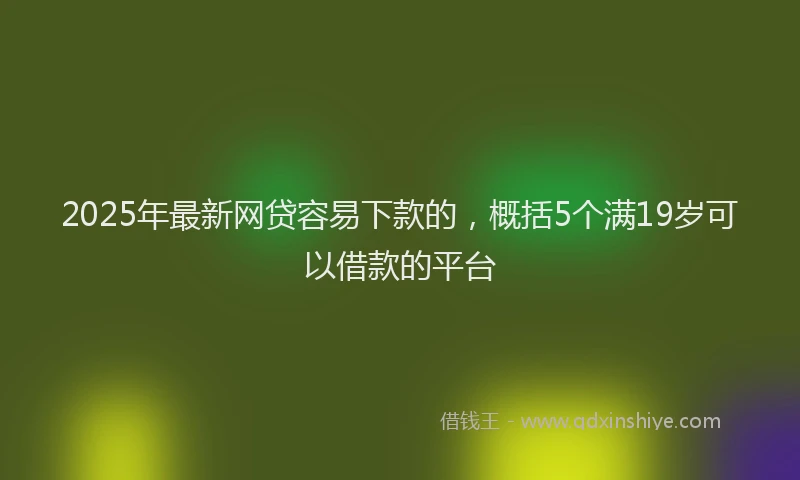 2025年最新网贷容易下款的，概括5个满19岁可以借款的平台