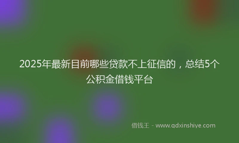 2025年最新目前哪些贷款不上征信的，总结5个公积金借钱平台