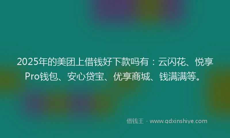 2025年的美团上借钱好下款吗有：云闪花、悦享Pro钱包、安心贷宝、优享商城、钱满满等。