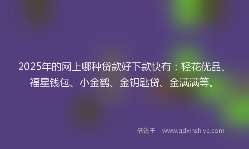 2025年的网上哪种贷款好下款快有：轻花优品、福星钱包、小金鹤、金钥匙贷、金满满等。