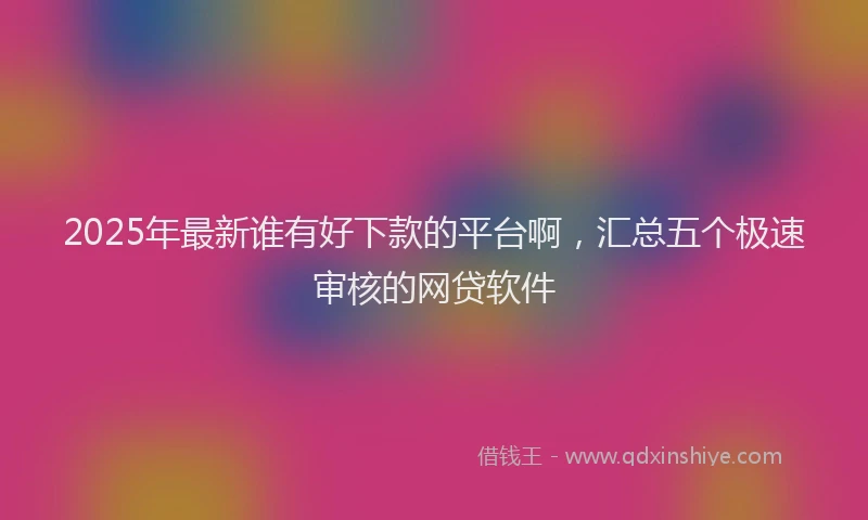2025年最新谁有好下款的平台啊，汇总五个极速审核的网贷软件