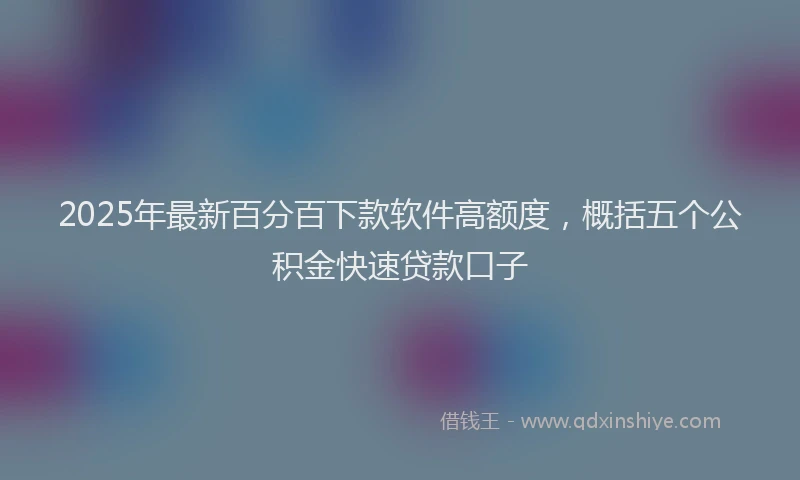 2025年最新百分百下款软件高额度，概括五个公积金快速贷款口子