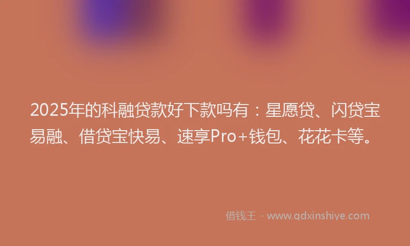2025年的科融贷款好下款吗有：星愿贷、闪贷宝易融、借贷宝快易、速享Pro+钱包、花花卡等。