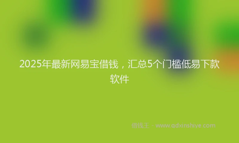 2025年最新网易宝借钱，汇总5个门槛低易下款软件