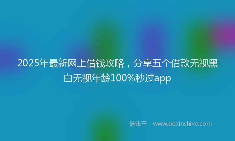 2025年最新网上借钱攻略，分享五个借款无视黑白无视年龄100%秒过app