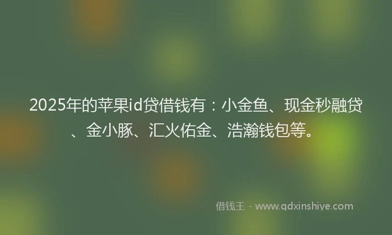 2025年的苹果id贷借钱有：小金鱼、现金秒融贷、金小豚、汇火佑金、浩瀚钱包等。
