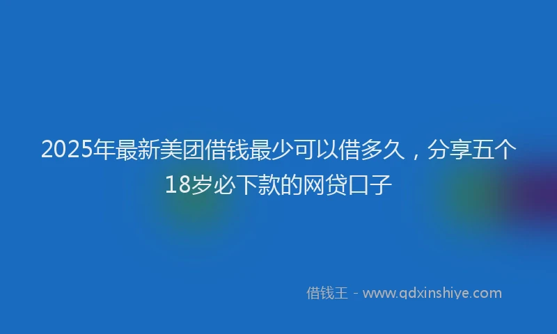 2025年最新美团借钱最少可以借多久，分享五个18岁必下款的网贷口子
