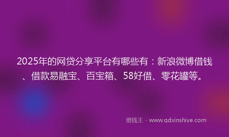 2025年的网贷分享平台有哪些有：新浪微博借钱、借款易融宝、百宝箱、58好借、零花罐等。