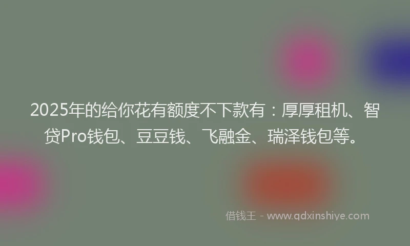 2025年的给你花有额度不下款有：厚厚租机、智贷Pro钱包、豆豆钱、飞融金、瑞泽钱包等。