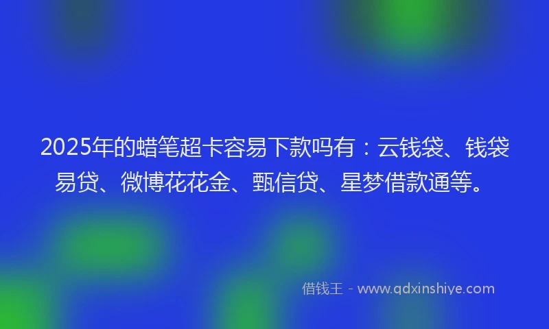 2025年的蜡笔超卡容易下款吗有：云钱袋、钱袋易贷、微博花花金、甄信贷、星梦借款通等。