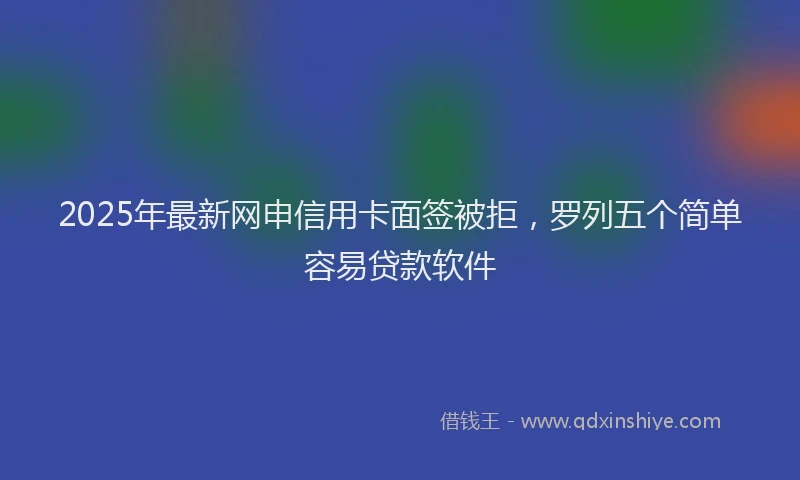 2025年最新网申信用卡面签被拒，罗列五个简单容易贷款软件