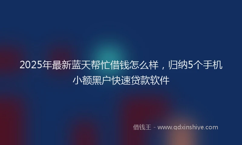 2025年最新蓝天帮忙借钱怎么样，归纳5个手机小额黑户快速贷款软件