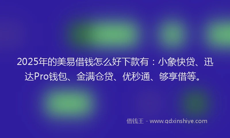 2025年的美易借钱怎么好下款有：小象快贷、迅达Pro钱包、金满仓贷、优秒通、够享借等。