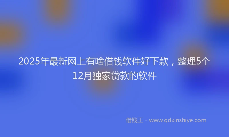 2025年最新网上有啥借钱软件好下款，整理5个12月独家贷款的软件