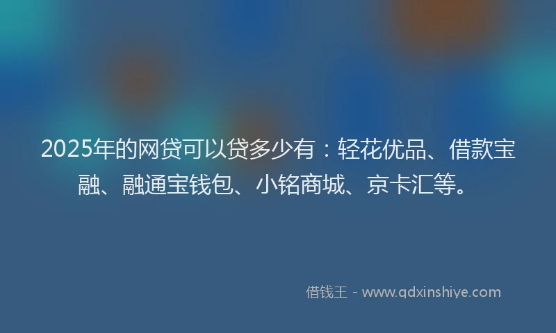 2025年的网贷可以贷多少有：轻花优品、借款宝融、融通宝钱包、小铭商城、京卡汇等。