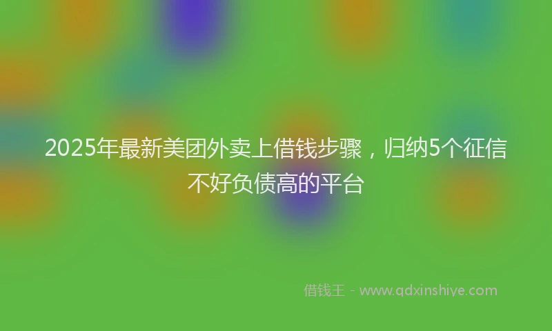 2025年最新美团外卖上借钱步骤，归纳5个征信不好负债高的平台