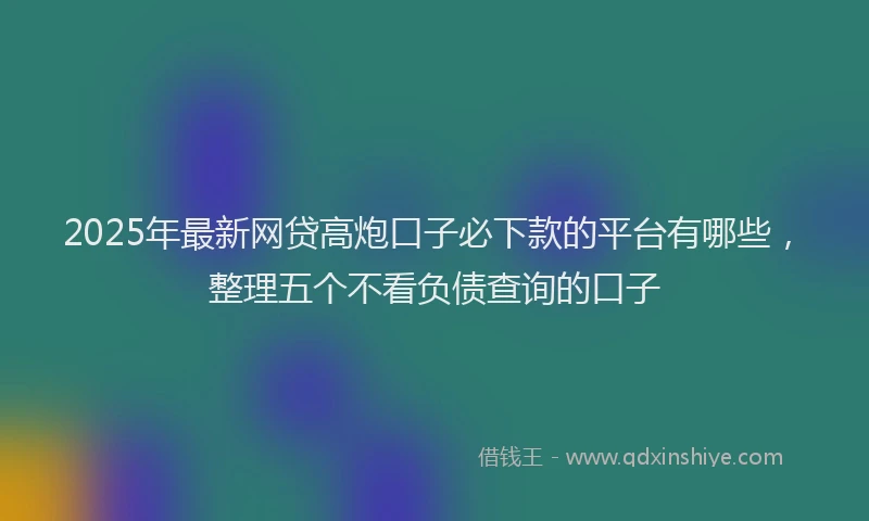2025年最新网贷高炮口子必下款的平台有哪些，整理五个不看负债查询的口子