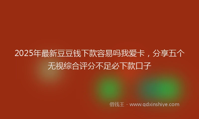 2025年最新豆豆钱下款容易吗我爱卡，分享五个无视综合评分不足必下款口子